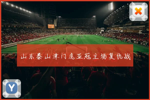山东泰山津门虎亚冠主场复仇战