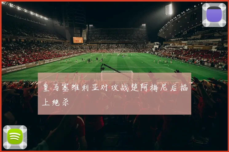 皇马塞维利亚对攻战楚阿梅尼后插上绝杀