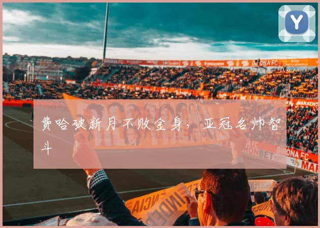费哈破新月不败金身，亚冠名帅智斗