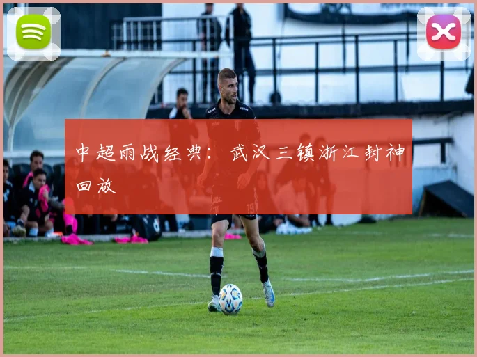 中超雨战经典：武汉三镇浙江封神回放