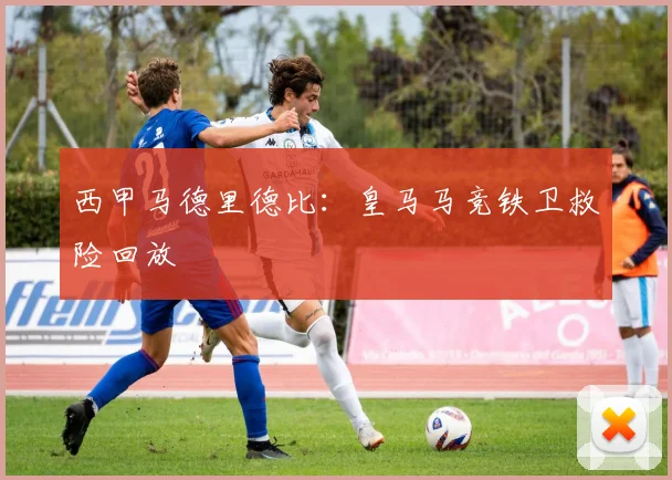 西甲马德里德比：皇马马竞铁卫救险回放
