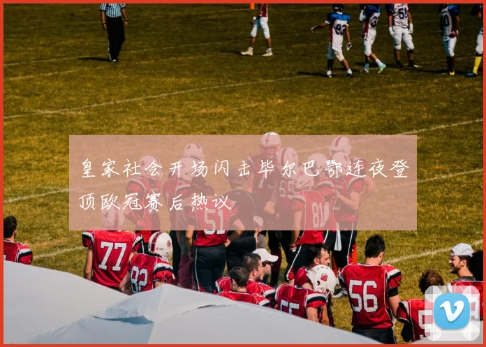 皇家社会开场闪击毕尔巴鄂连夜登顶欧冠赛后热议