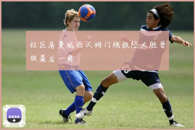 社区盾曼城西汉姆门线救险大胜晋级最后一舞