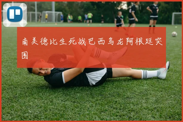 南美德比生死战巴西乌龙阿根廷突围