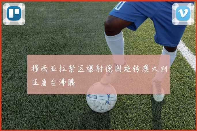 穆西亚拉禁区爆射德国逆转澳大利亚看台沸腾