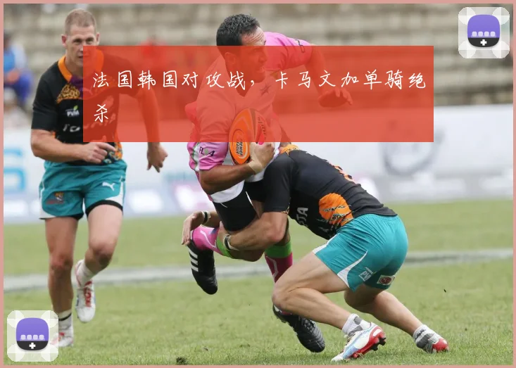 法国韩国对攻战，卡马文加单骑绝杀