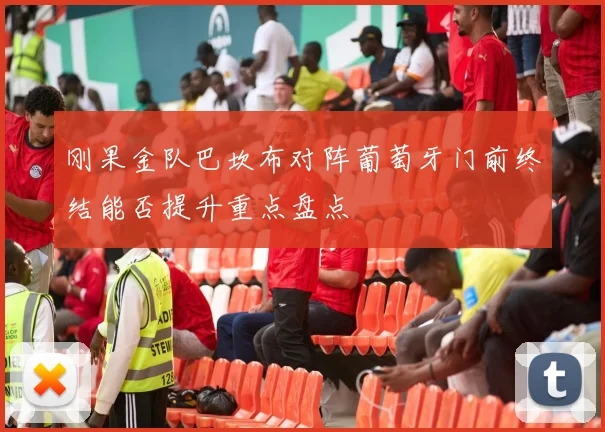 刚果金队巴坎布对阵葡萄牙门前终结能否提升重点盘点
