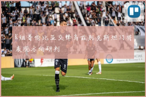 K组哥伦比亚交锋乌兹别克斯坦门将表现方向研判