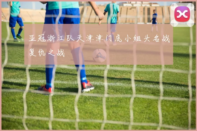 亚冠浙江队天津津门虎小组头名战复仇之战