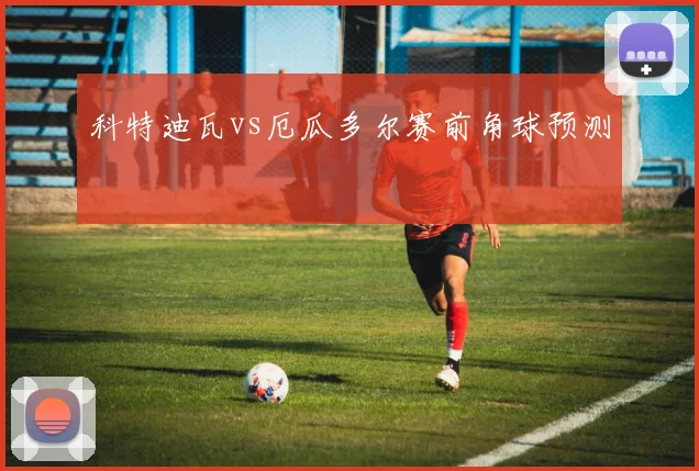 科特迪瓦vs厄瓜多尔赛前角球预测