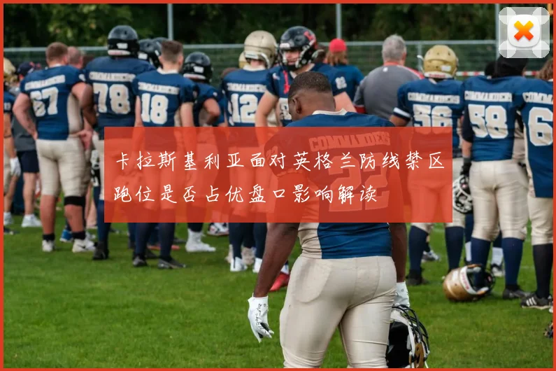 卡拉斯基利亚面对英格兰防线禁区跑位是否占优盘口影响解读