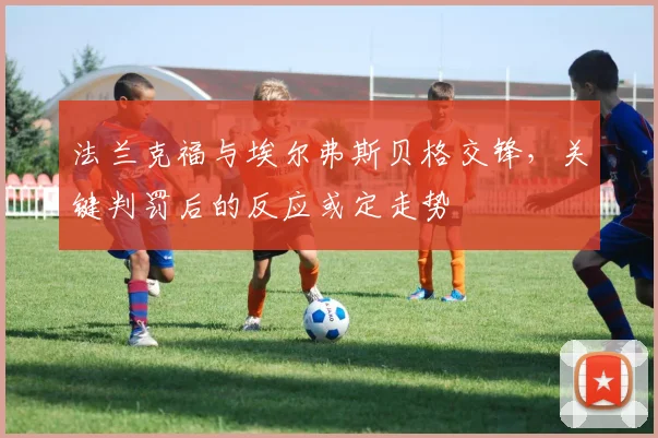 法兰克福与埃尔弗斯贝格交锋，关键判罚后的反应或定走势