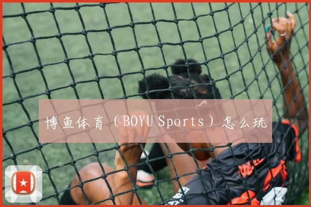 博鱼体育(BOYU Sports)怎么玩