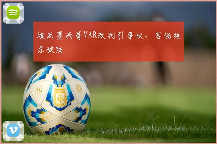 埃及墨西哥VAR改判引争议，客场绝杀破防