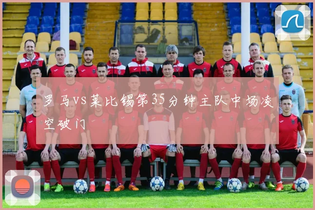 罗马vs莱比锡第35分钟主队中场凌空破门