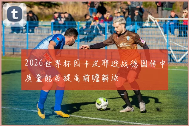 2026世界杯因卡皮耶迎战德国传中质量能否提高前瞻解读