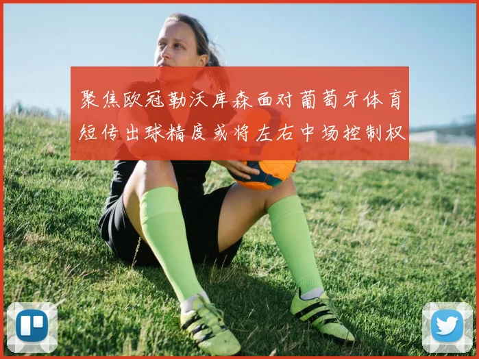 聚焦欧冠勒沃库森面对葡萄牙体育短传出球精度或将左右中场控制权