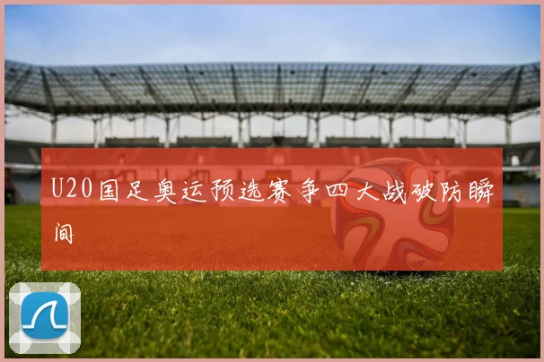U20国足奥运预选赛争四大战破防瞬间