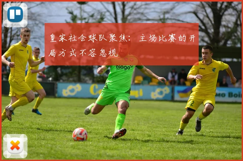 皇家社会球队聚焦:主场比赛的开局方式不容忽视