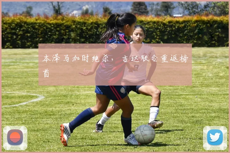 本泽马加时绝杀，吉达联合重返榜首