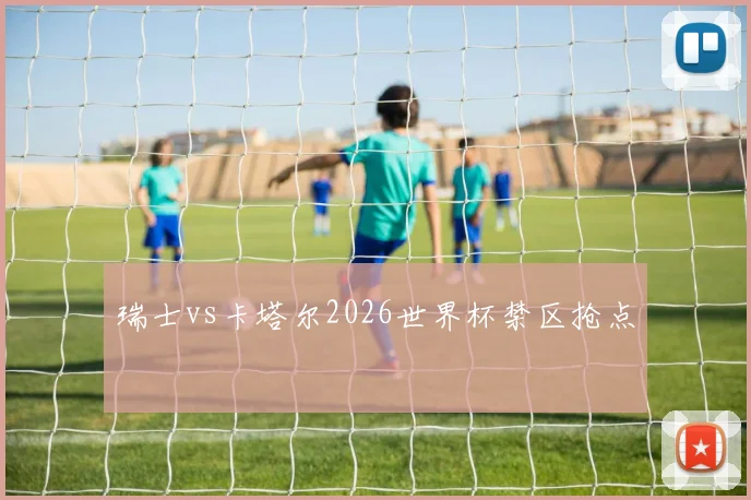 瑞士vs卡塔尔2026世界杯禁区抢点