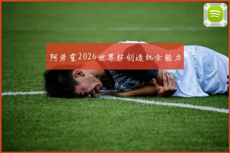 阿劳霍2026世界杯创造机会能力