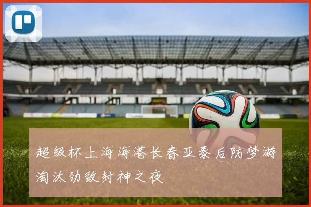超级杯上海海港长春亚泰后防梦游淘汰劲敌封神之夜