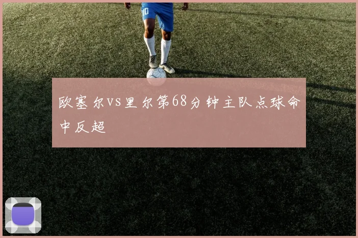 欧塞尔vs里尔第68分钟主队点球命中反超