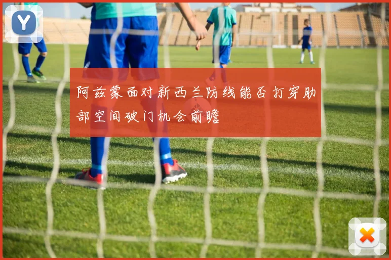 阿兹蒙面对新西兰防线能否打穿肋部空间破门机会前瞻