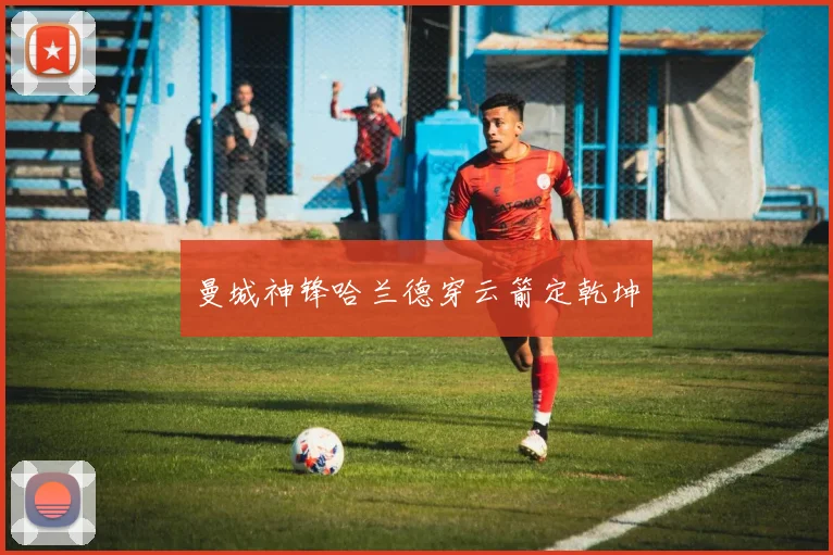 曼城神锋哈兰德穿云箭定乾坤