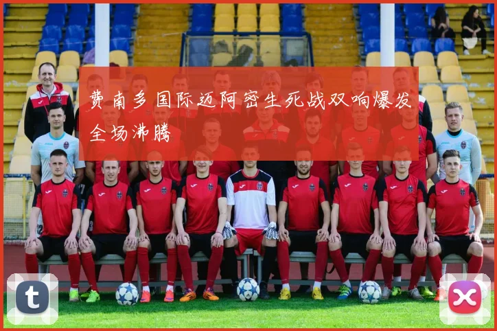 费南多国际迈阿密生死战双响爆发全场沸腾