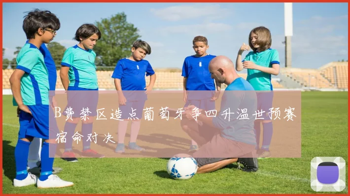 B费禁区造点葡萄牙争四升温世预赛宿命对决