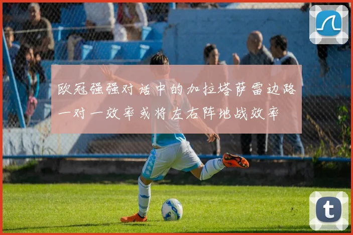 欧冠强强对话中的加拉塔萨雷边路一对一效率或将左右阵地战效率