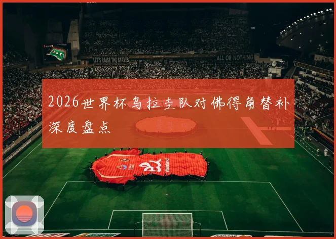 2026世界杯乌拉圭队对佛得角替补深度盘点