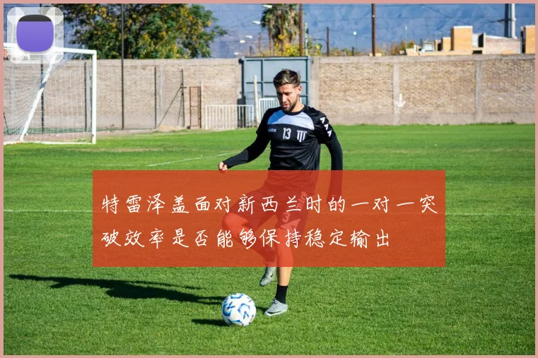 特雷泽盖面对新西兰时的一对一突破效率是否能够保持稳定输出
