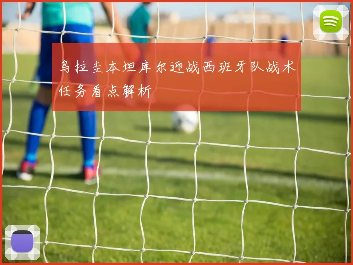 乌拉圭本坦库尔迎战西班牙队战术任务看点解析