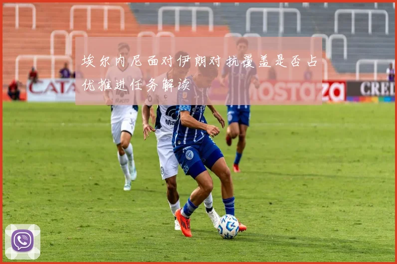 埃尔内尼面对伊朗对抗覆盖是否占优推进任务解读