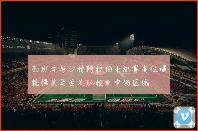西班牙与沙特阿拉伯小组赛高位逼抢强度是否足以控制中场区域