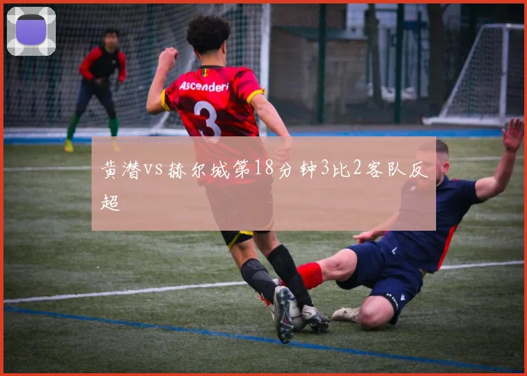 黄潜vs赫尔城第18分钟3比2客队反超