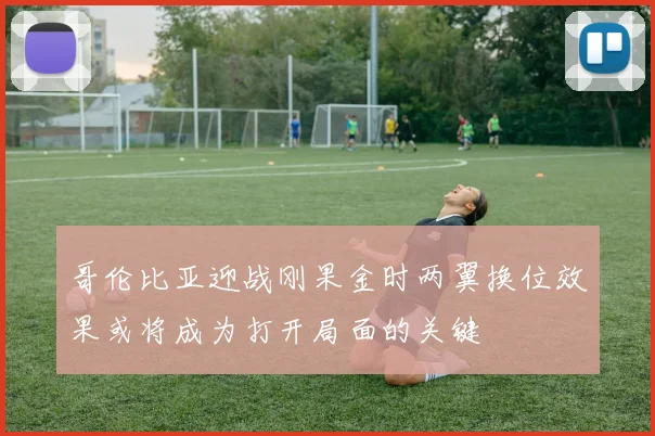 哥伦比亚迎战刚果金时两翼换位效果或将成为打开局面的关键