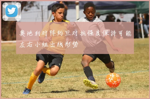 奥地利对阵约旦对抗强度保持可能左右小组出线形势