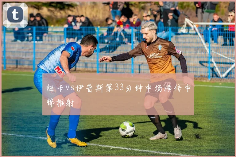 纽卡vs伊普斯第33分钟中场横传中锋推射