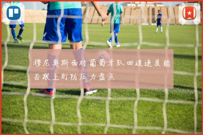 穆尼奥斯面对葡萄牙队回追速度能否跟上盯防压力盘点