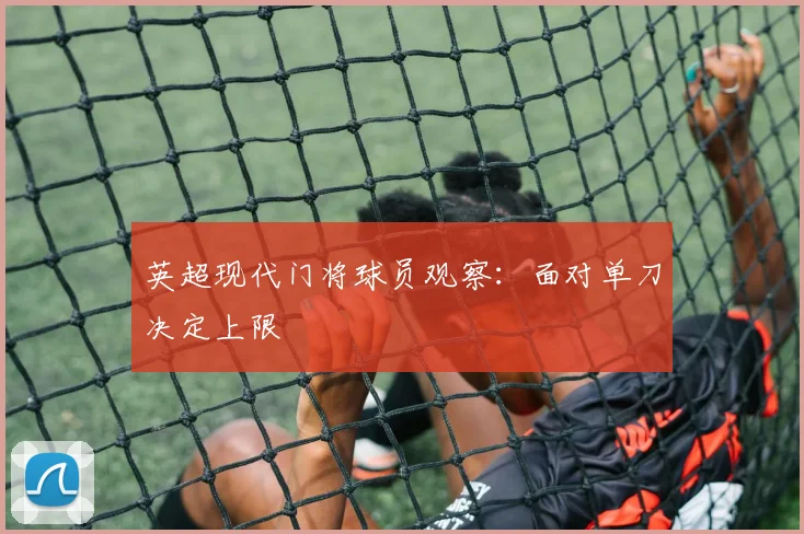 英超现代门将球员观察:面对单刀决定上限