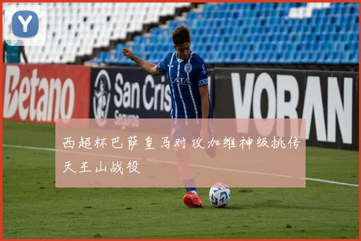 西超杯巴萨皇马对攻加维神级挑传天王山战役