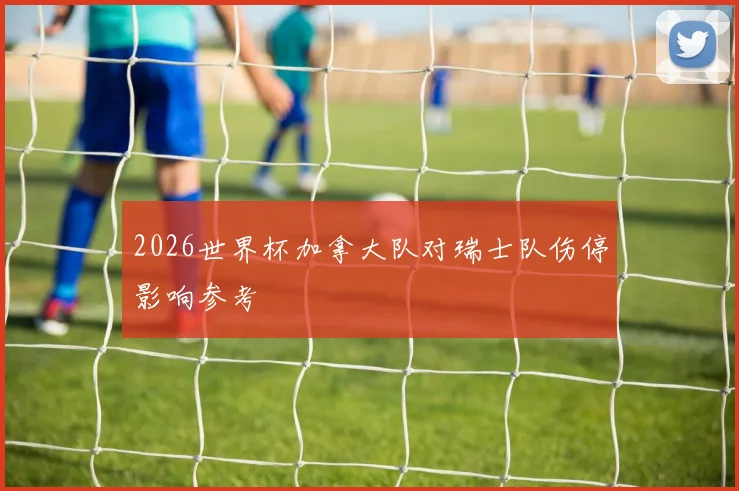 2026世界杯加拿大队对瑞士队伤停影响参考
