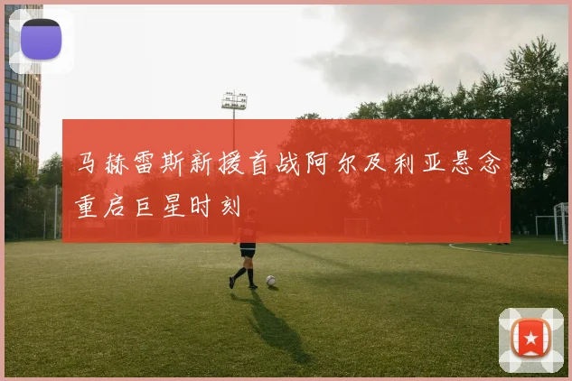 马赫雷斯新援首战阿尔及利亚悬念重启巨星时刻
