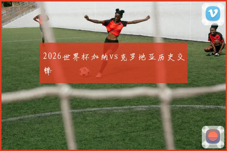2026世界杯加纳vs克罗地亚历史交锋