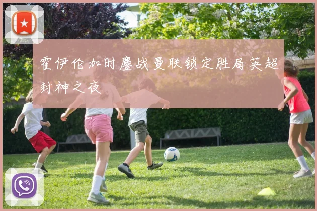 霍伊伦加时鏖战曼联锁定胜局英超封神之夜
