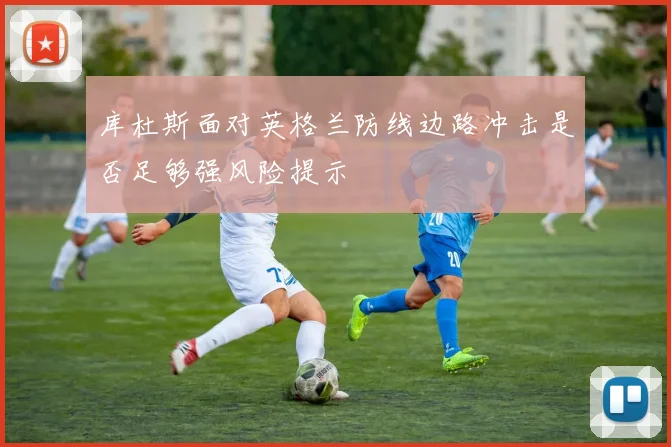 库杜斯面对英格兰防线边路冲击是否足够强风险提示